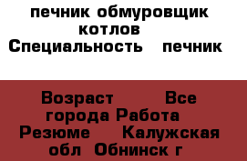 печник обмуровщик котлов  › Специальность ­ печник  › Возраст ­ 55 - Все города Работа » Резюме   . Калужская обл.,Обнинск г.